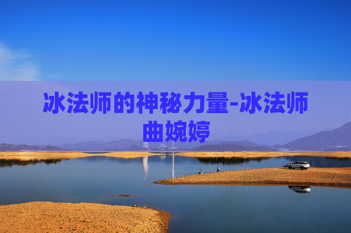 冰法师的神秘力量-冰法师曲婉婷