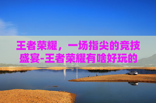 王者荣耀，一场指尖的竞技盛宴-王者荣耀有啥好玩的辅助