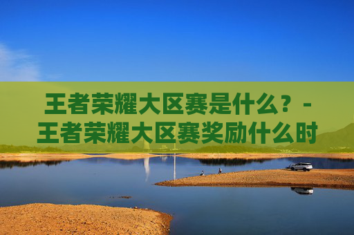 王者荣耀大区赛是什么？-王者荣耀大区赛奖励什么时候发放