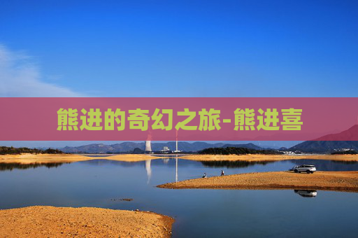 熊进的奇幻之旅-熊进喜