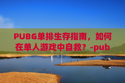 PUBG单排生存指南，如何在单人游戏中自救？-pubg单排练技术吗