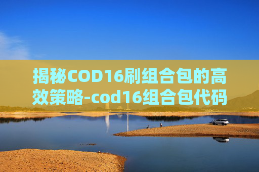 揭秘COD16刷组合包的高效策略-cod16组合包代码大全