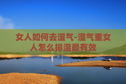 女人如何去湿气-湿气重女人怎么排湿最有效