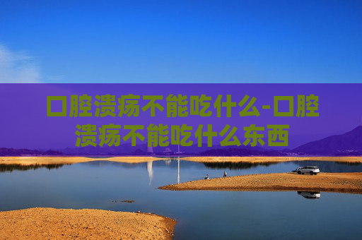 口腔溃疡不能吃什么-口腔溃疡不能吃什么东西