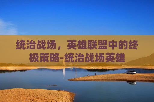 统治战场，英雄联盟中的终极策略-统治战场英雄