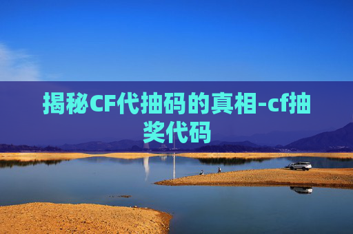 揭秘CF代抽码的真相-cf抽奖代码