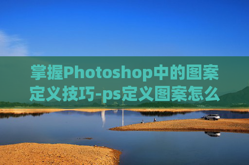 掌握Photoshop中的图案定义技巧-ps定义图案怎么用