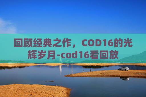 回顾经典之作，COD16的光辉岁月-cod16看回放