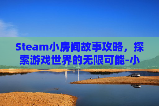 Steam小房间故事攻略，探索游戏世界的无限可能-小房间故事新版攻略2021