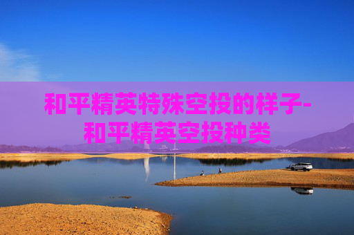 和平精英特殊空投的样子-和平精英空投种类