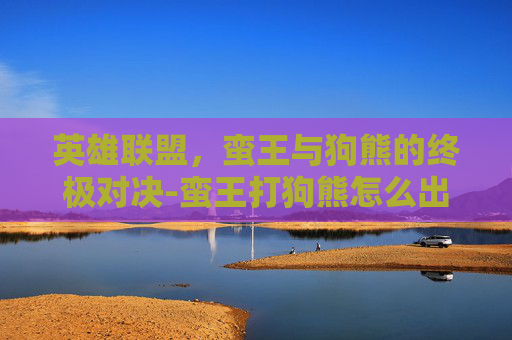 英雄联盟，蛮王与狗熊的终极对决-蛮王打狗熊怎么出装