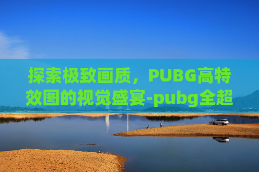 探索极致画质，PUBG高特效图的视觉盛宴-pubg全超高特效需要什么配置