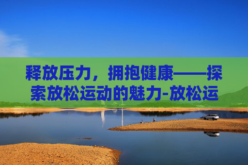 释放压力，拥抱健康——探索放松运动的魅力-放松运动简单的视频