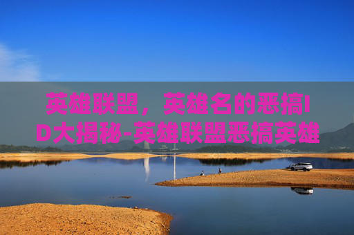 英雄联盟，英雄名的恶搞ID大揭秘-英雄联盟恶搞英雄名字
