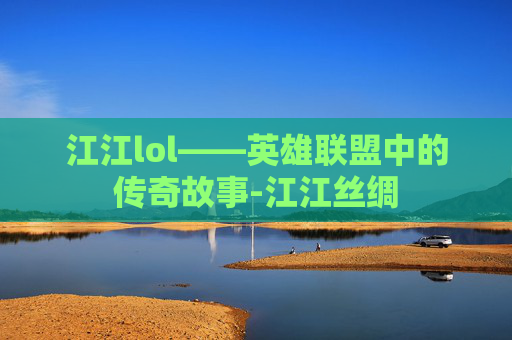江江lol——英雄联盟中的传奇故事-江江丝绸