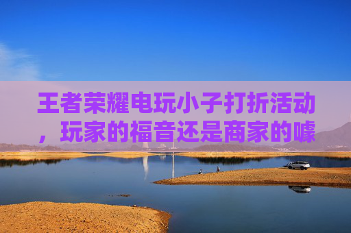 王者荣耀电玩小子打折活动，玩家的福音还是商家的噱头？-王者荣耀电玩小子抽奖概率