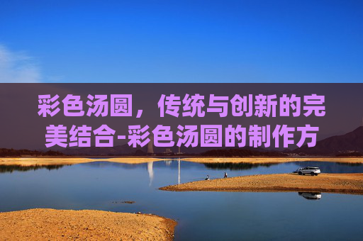 彩色汤圆，传统与创新的完美结合-彩色汤圆的制作方法