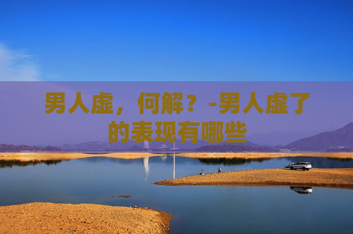 男人虚，何解？-男人虚了的表现有哪些