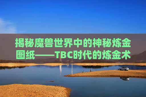 揭秘魔兽世界中的神秘炼金图纸——TBC时代的炼金术与炼金图纸的奥秘-TBC炼金图纸大全及获取方式