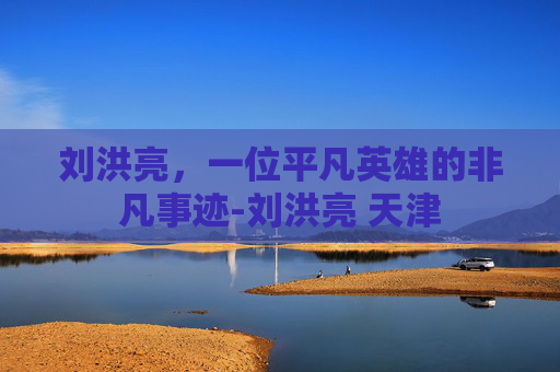刘洪亮，一位平凡英雄的非凡事迹-刘洪亮 天津