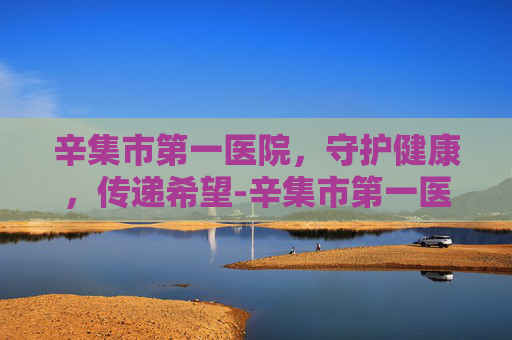 辛集市第一医院，守护健康，传递希望-辛集市第一医院是三甲医院吗