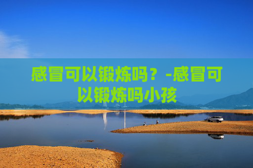 感冒可以锻炼吗？-感冒可以锻炼吗小孩