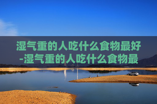 湿气重的人吃什么食物最好-湿气重的人吃什么食物最好呢
