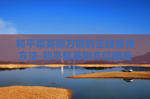 和平精英侧方镜的正确使用方法-和平精英侧方位瞄准镜怎么打开