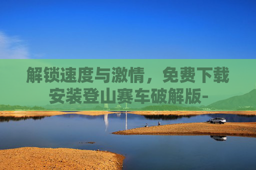 解锁速度与激情，免费下载安装登山赛车破解版-