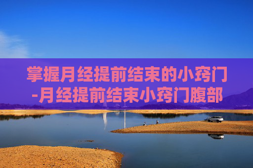 掌握月经提前结束的小窍门-月经提前结束小窍门腹部贴暖保贴有用吗