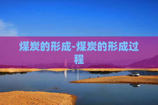 煤炭的形成-煤炭的形成过程
