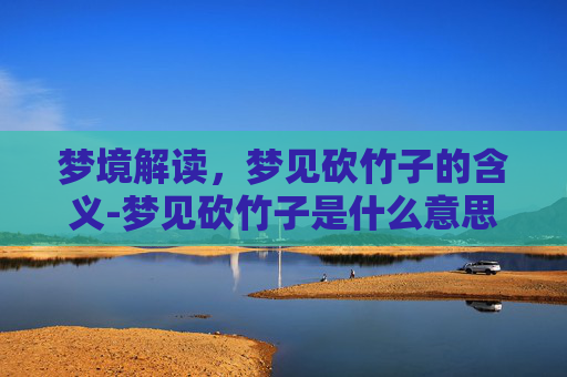 梦境解读，梦见砍竹子的含义-梦见砍竹子是什么意思周公解梦