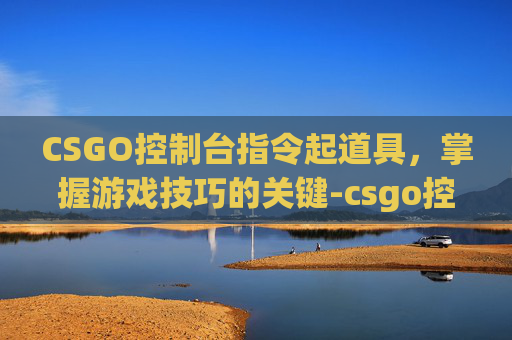 CSGO控制台指令起道具，掌握游戏技巧的关键-csgo控制台的指令大全
