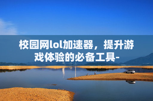 校园网lol加速器，提升游戏体验的必备工具-