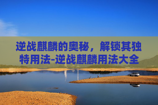 逆战麒麟的奥秘，解锁其独特用法-逆战麒麟用法大全