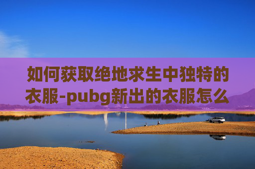 如何获取绝地求生中独特的衣服-pubg新出的衣服怎么买