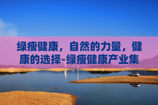 绿瘦健康，自然的力量，健康的选择-绿瘦健康产业集团