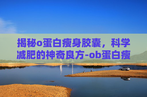 揭秘o蛋白瘦身胶囊，科学减肥的神奇良方-ob蛋白瘦身胶囊