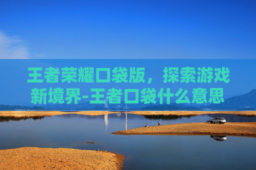 王者荣耀口袋版，探索游戏新境界-王者口袋什么意思