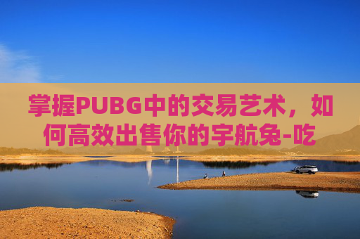 掌握PUBG中的交易艺术，如何高效出售你的宇航兔-吃鸡宇航服怎么领