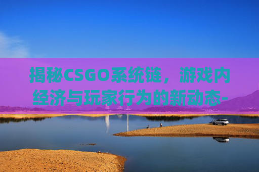揭秘CSGO系统链，游戏内经济与玩家行为的新动态-csgo链接什么意思