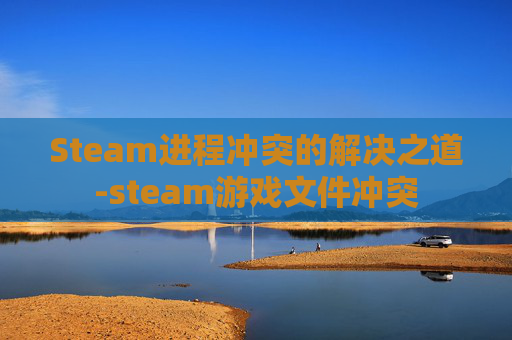 Steam进程冲突的解决之道-steam游戏文件冲突