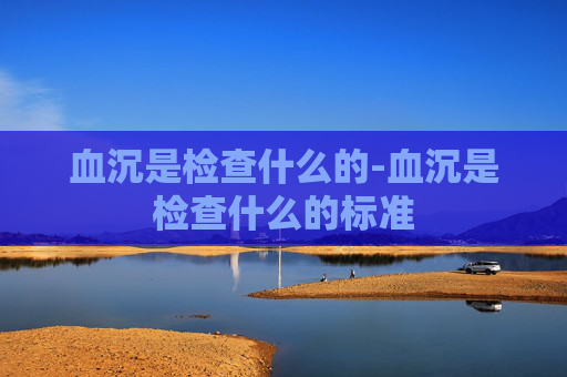 血沉是检查什么的-血沉是检查什么的标准