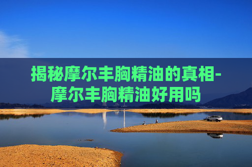 揭秘摩尔丰胸精油的真相-摩尔丰胸精油好用吗