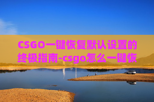 CSGO一键恢复默认设置的终极指南-csgo怎么一键恢复默认设置