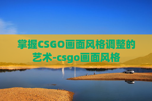 掌握CSGO画面风格调整的艺术-csgo画面风格