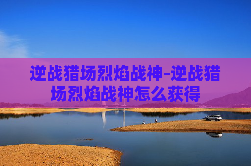 逆战猎场烈焰战神-逆战猎场烈焰战神怎么获得