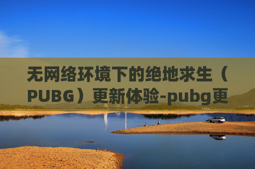 无网络环境下的绝地求生（PUBG）更新体验-pubg更新没有网络
