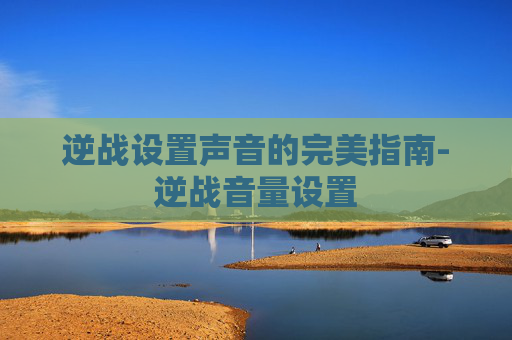 逆战设置声音的完美指南-逆战音量设置
