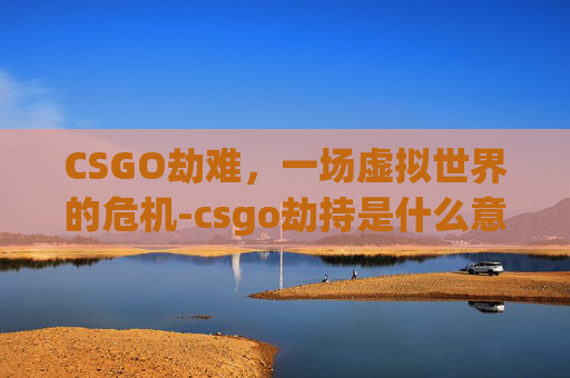 CSGO劫难，一场虚拟世界的危机-csgo劫持是什么意思
